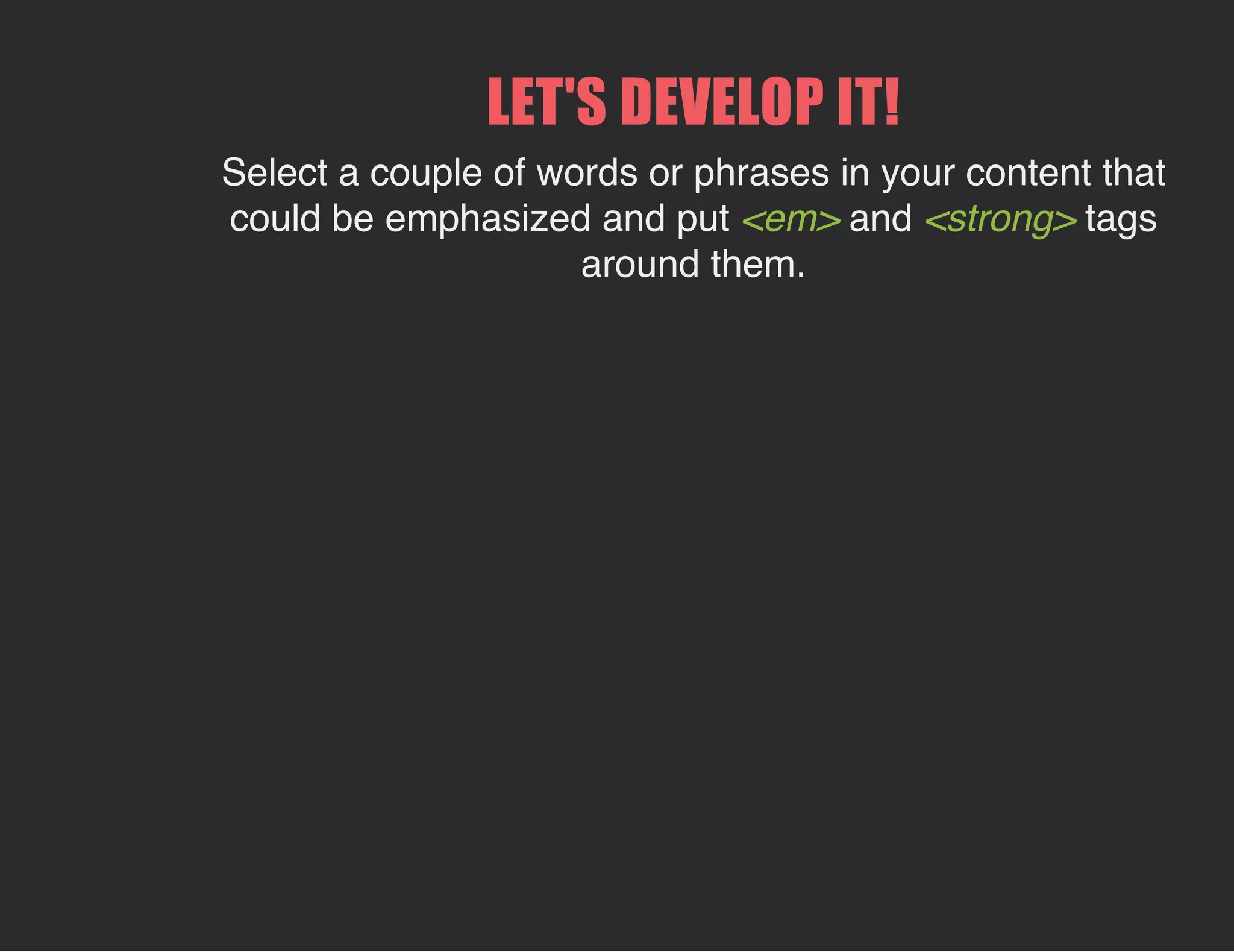 LET'S DEVELOP IT!
Select a couple of words or phrases in your content that
could be emphasized and put <em> and <strong> tags
around them.
 