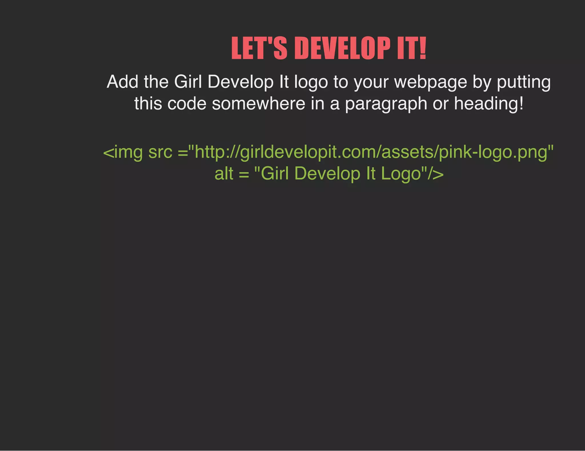 LET'S DEVELOP IT!
Add the Girl Develop It logo to your webpage by putting
this code somewhere in a paragraph or heading!
<img src ="http://girldevelopit.com/assets/pink-logo.png"
alt = "Girl Develop It Logo"/>
 