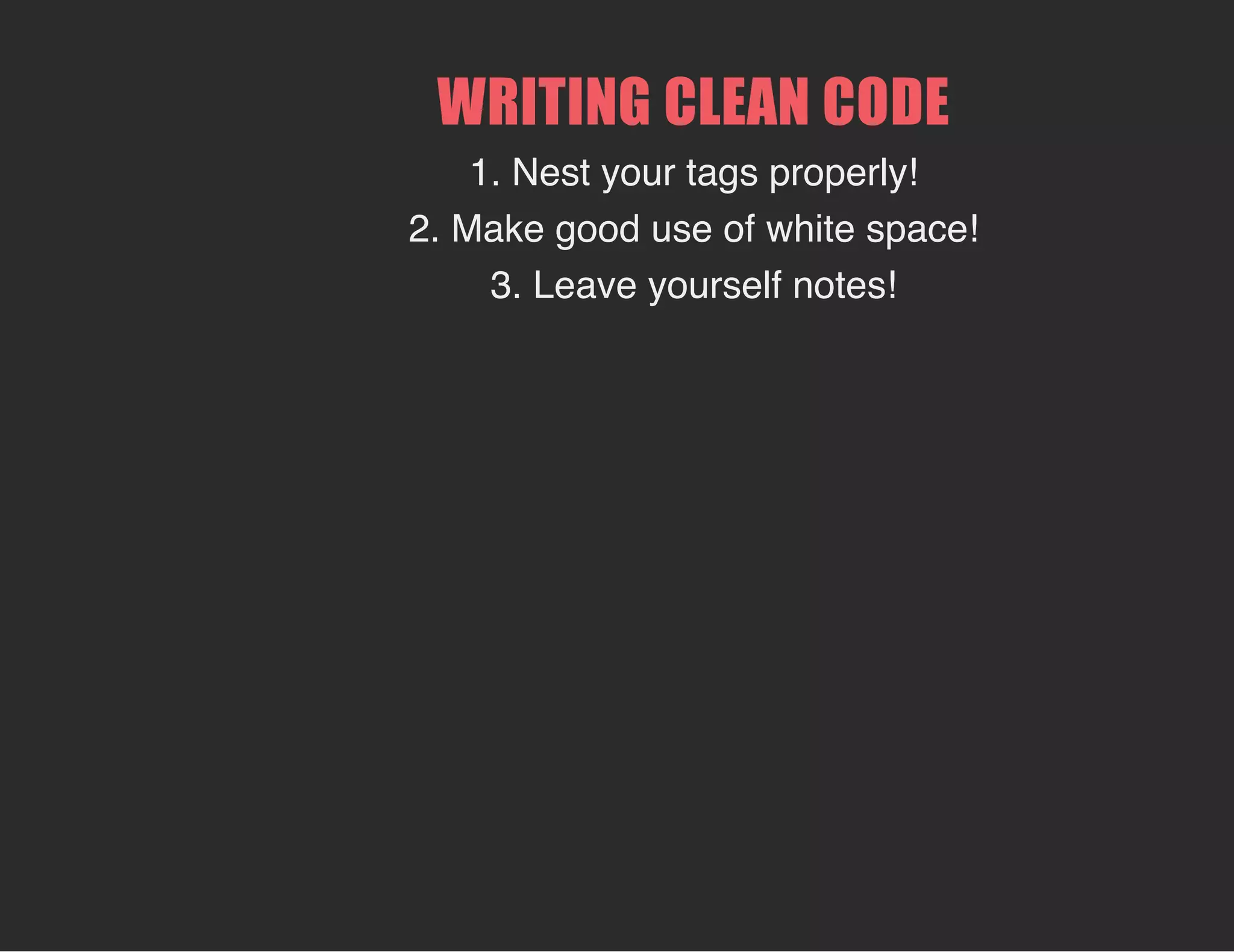 WRITING CLEAN CODE
1. Nest your tags properly!
2. Make good use of white space!
3. Leave yourself notes!
 
