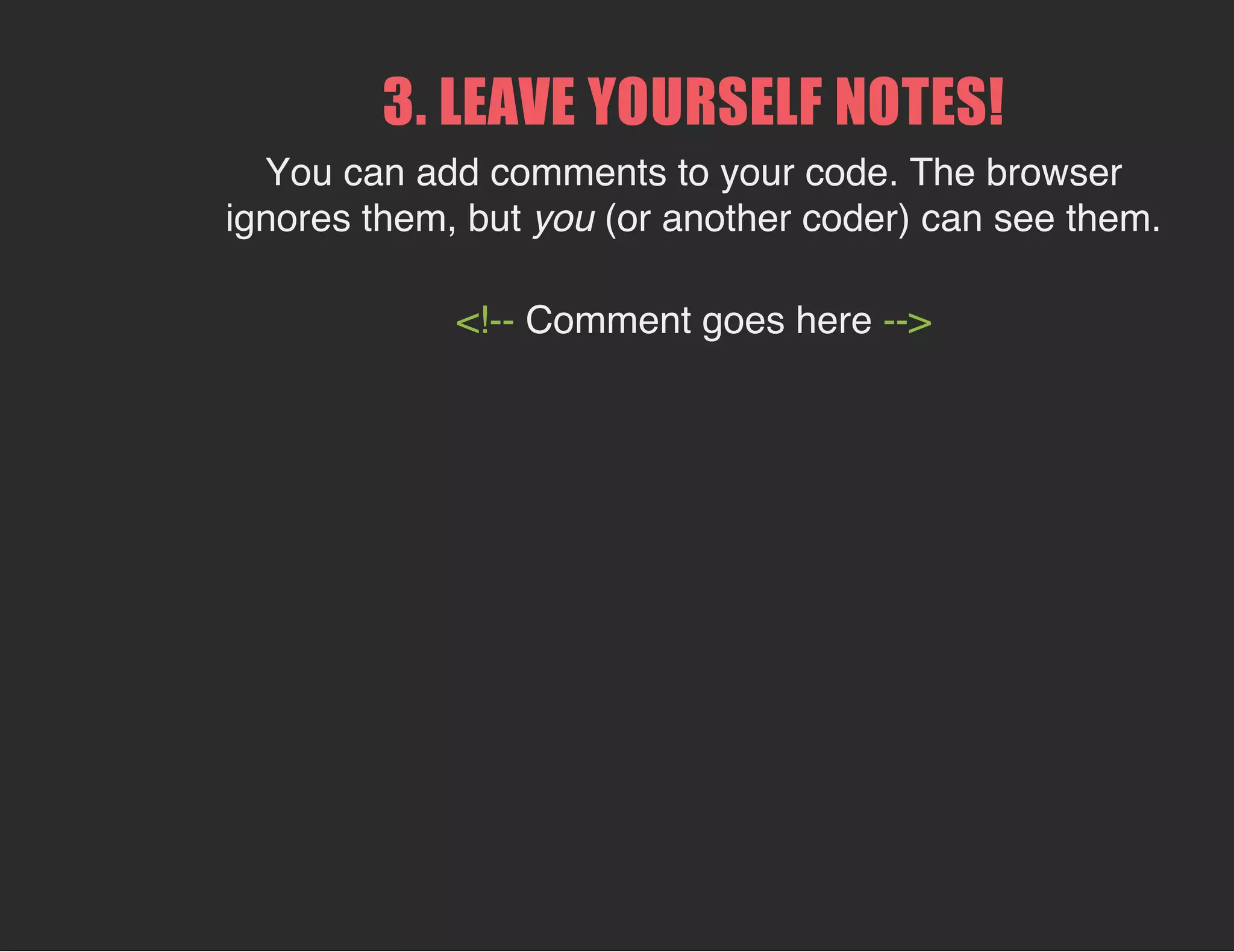 3. LEAVE YOURSELF NOTES!
You can add comments to your code. The browser
ignores them, but you (or another coder) can see them.
<!-- Comment goes here -->
 