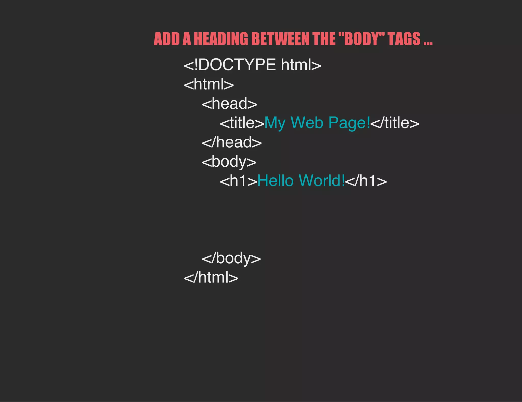 ADD A HEADING BETWEEN THE "BODY" TAGS ...
<!DOCTYPE html>
<html>
<head>
<title>My Web Page!</title>
</head>
<body>
<h1>Hello World!</h1>
</body>
</html>
 