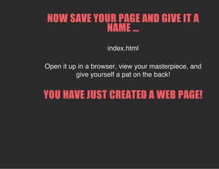 NOW SAVE YOUR PAGE AND GIVE IT A
NAME ...
index.html
Open it up in a browser, view your masterpiece, and
give yourself a pat on the back!
YOU HAVE JUST CREATED A WEB PAGE!
 