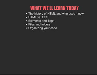 WHAT WE'LL LEARN TODAY
The history of HTML and who uses it now
HTML vs. CSS
Elements and Tags
Files and folders
Organizing your code
 