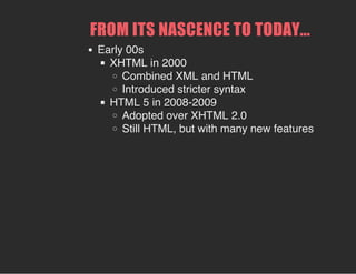 FROM ITS NASCENCE TO TODAY...
Early 00s
XHTML in 2000
Combined XML and HTML
Introduced stricter syntax
HTML 5 in 2008-2009
Adopted over XHTML 2.0
Still HTML, but with many new features
 