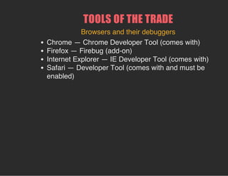 TOOLS OF THE TRADE
Browsers and their debuggers
Chrome — Chrome Developer Tool (comes with)
Firefox — Firebug (add-on)
Internet Explorer — IE Developer Tool (comes with)
Safari — Developer Tool (comes with and must be
enabled)
 