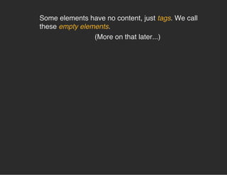 Some elements have no content, just tags. We call
these empty elements.
(More on that later...)
 