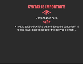 SYNTAX IS IMPORTANT!
<P>
Content goes here.
</P>
HTML is case-insensitive but the accepted convention is
to use lower-case (except for the doctype element).
 