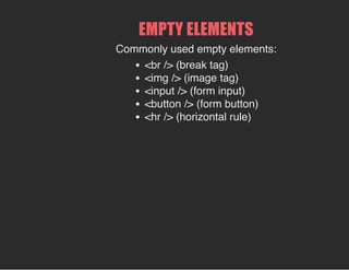 EMPTY ELEMENTS
Commonly used empty elements:
<br /> (break tag)
<img /> (image tag)
<input /> (form input)
<button /> (form button)
<hr /> (horizontal rule)
 