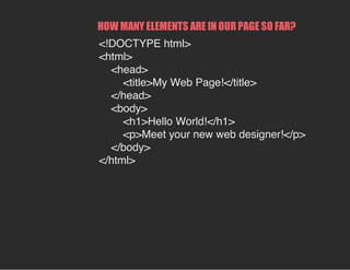 HOW MANY ELEMENTS ARE IN OUR PAGE SO FAR?
<!DOCTYPE html>
<html>
<head>
<title>My Web Page!</title>
</head>
<body>
<h1>Hello World!</h1>
<p>Meet your new web designer!</p>
</body>
</html>
 