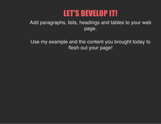 LET'S DEVELOP IT!
Add paragraphs, lists, headings and tables to your web
page.
Use my example and the content you brought today to
flesh out your page!
 
