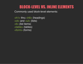 BLOCK­LEVEL VS. INLINE ELEMENTS
Commonly used block-level elements:
<h1> thru <h6> (headings)
<ol> and <ul> (lists)
<li> (list items)
<table> (tables)
<form> (forms)
 