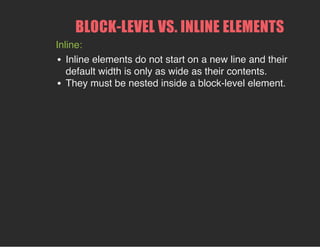 BLOCK­LEVEL VS. INLINE ELEMENTS
Inline:
Inline elements do not start on a new line and their
default width is only as wide as their contents.
They must be nested inside a block-level element.
 
