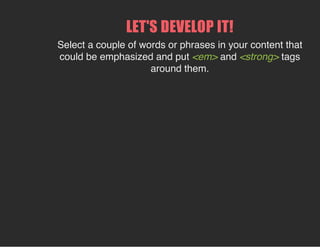 LET'S DEVELOP IT!
Select a couple of words or phrases in your content that
could be emphasized and put <em> and <strong> tags
around them.
 