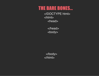 THE BARE BONES...
<!DOCTYPE html>
<html>
<head>
</head>
<body>
</body>
</html>
 