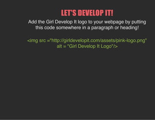 LET'S DEVELOP IT!
Add the Girl Develop It logo to your webpage by putting
this code somewhere in a paragraph or heading!
<img src ="http://girldevelopit.com/assets/pink-logo.png"
alt = "Girl Develop It Logo"/>
 