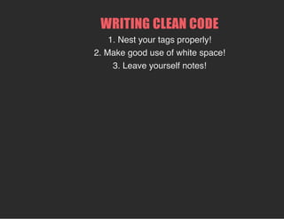 WRITING CLEAN CODE
1. Nest your tags properly!
2. Make good use of white space!
3. Leave yourself notes!
 