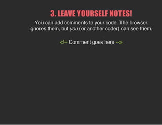 3. LEAVE YOURSELF NOTES!
You can add comments to your code. The browser
ignores them, but you (or another coder) can see them.
<!-- Comment goes here -->
 