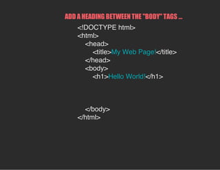 ADD A HEADING BETWEEN THE "BODY" TAGS ...
<!DOCTYPE html>
<html>
<head>
<title>My Web Page!</title>
</head>
<body>
<h1>Hello World!</h1>
</body>
</html>
 