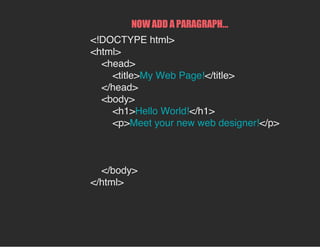 NOW ADD A PARAGRAPH...
<!DOCTYPE html>
<html>
<head>
<title>My Web Page!</title>
</head>
<body>
<h1>Hello World!</h1>
<p>Meet your new web designer!</p>
</body>
</html>
 