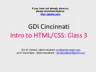 If you have not already done so,
                   please download Aptana:
                       http://aptana.com




       GDI Cincinnati
Intro to HTML/CSS: Class 3
      Erin M. Kidwell / @erinmkidwell/ erin@girldevelopit.com
  John David Back / @johndavidback / johndavidback@gmail.com
 