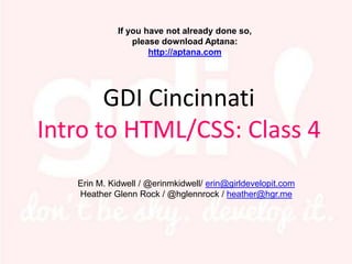 If you have not already done so,
                   please download Aptana:
                       http://aptana.com




       GDI Cincinnati
Intro to HTML/CSS: Class 4
      Erin M. Kidwell / @erinmkidwell/ erin@girldevelopit.com
  John David Back / @johndavidback / johndavidback@gmail.com
 