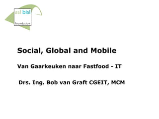 Social, Global and Mobile Van Gaarkeuken naar Fastfood - IT Drs. Ing. Bob van Graft CGEIT, MCM 