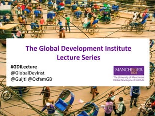 The Global Development Institute
Lecture Series
#GDILecture
@GlobalDevInst
@Guijti @OxfamGB
 