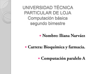 UNIVERSIDAD TÉCNICA PARTICULAR DE LOJAComputación básicasegundo bimestre Nombre: Iliana Narváez Carrera: Bioquímica y farmacia. Computación paralelo A 
