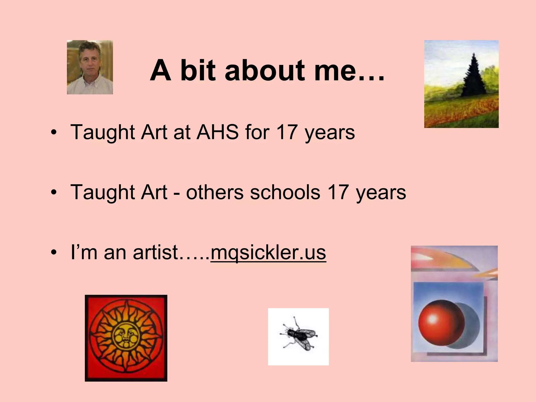A bit about me…
• Taught Art at AHS for 17 years
• Taught Art - others schools 17 years
• I’m an artist…..mqsickler.us
 