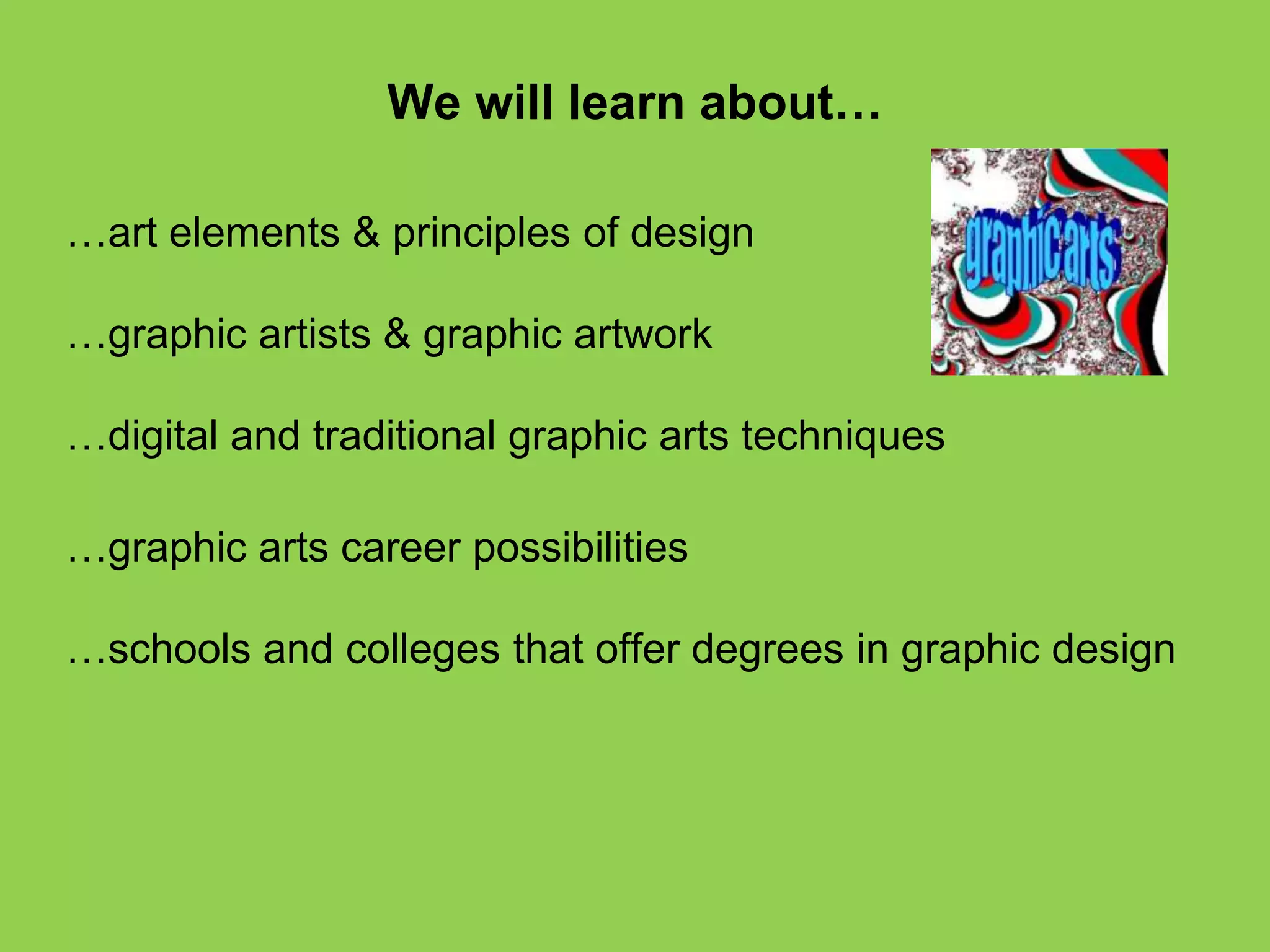 We will learn about…
…art elements & principles of design
…graphic artists & graphic artwork
…digital and traditional graphic arts techniques
…graphic arts career possibilities
…schools and colleges that offer degrees in graphic design
 