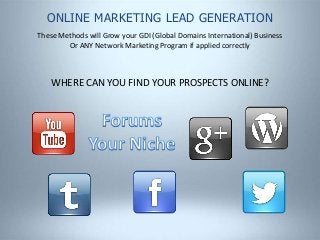 ONLINE MARKETING LEAD GENERATION
These Methods will Grow your GDI (Global Domains International) Business
Or ANY Network Marketing Program if applied correctly
WHERE CAN YOU FIND YOUR PROSPECTS ONLINE?
 