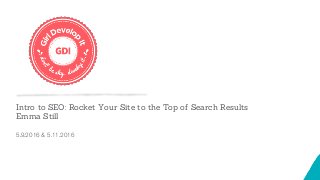 Intro to SEO: Rocket Your Site to the Top of Search Results
Emma Still
5.9.2016 & 5.11.2016
 