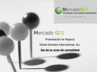 M ercado   G DI Presentación de Negocio Global Domains International, Inc. Sal de tu zona de comodidad 