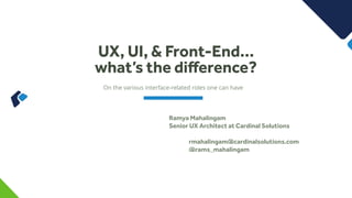 On the various interface-related roles one can have
UX, UI, & Front-End… 
what’s the diﬀerence?
Ramya Mahalingam
Senior UX Architect at Cardinal Solutions
rmahalingam@cardinalsolutions.com
@rams_mahalingam
 