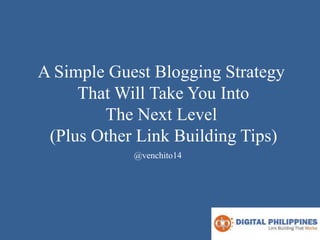 A Simple Guest Blogging Strategy
That Will Take You Into
The Next Level
(Plus Other Link Building Tips)
@venchito14
 