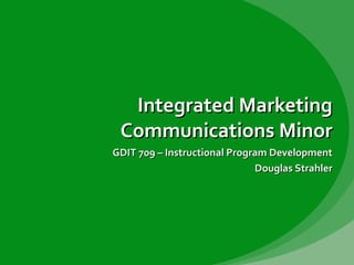 Integrated Marketing
Communications Minor
GDIT 709 – Instructional Program Development
Douglas Strahler

 
