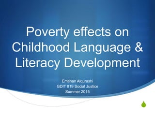 S
Poverty effects on
Childhood Language &
Literacy Development
Emtinan Alqurashi
GDIT 819 Social Justice
Summer 2015
 