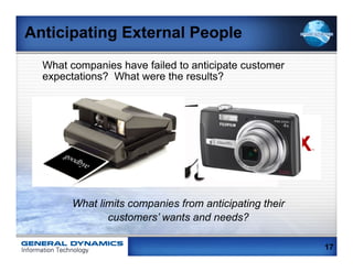 Anticipating External People
  What companies have failed to anticipate customer
  expectations? What were the results?




        What limits companies from anticipating their
               customers’ wants and needs?

                                                        17
 