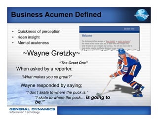 Business Acumen Defined

•  Quickness of perception
•  Keen insight
•  Mental acuteness

     ~Wayne Gretzky~
            ...