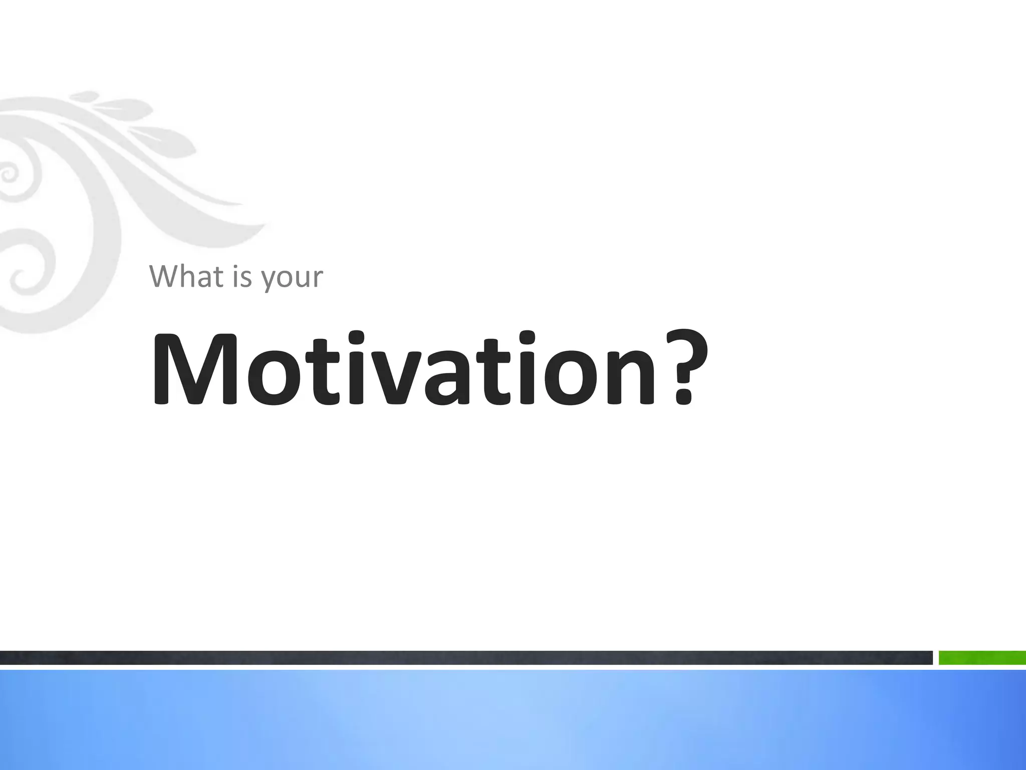 What is your
Motivation?
 