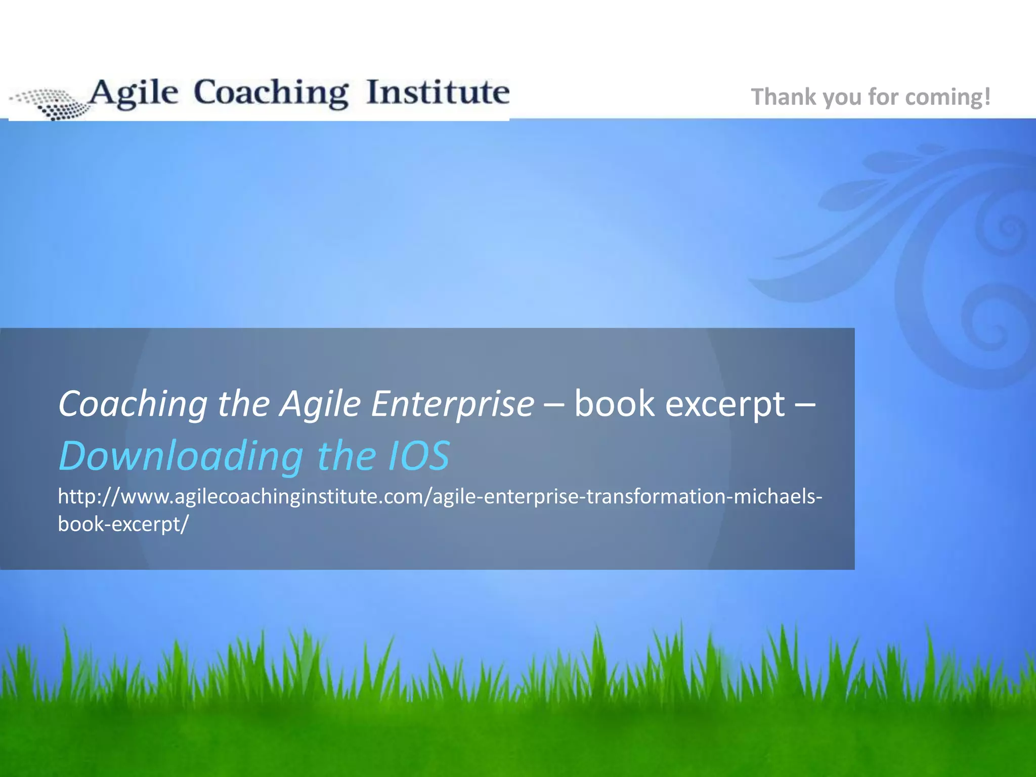 Coaching the Agile Enterprise – book excerpt –
Downloading the IOS
http://www.agilecoachinginstitute.com/agile-enterprise-transformation-michaels-
book-excerpt/
Thank you for coming!
 