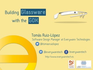 Building
GDK
Glassware
with the
Tomás Ruiz-López
Software Design Manager at Everyware Technologies
@tomasruizlopez
@everywaretech /everywaretech
http://www.everywaretech.es
 