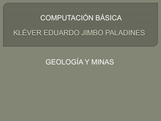 COMPUTACIÓN BÁSICA KLÉVER EDUARDO JIMBO PALADINES GEOLOGÍA Y MINAS 