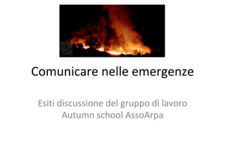 Comunicare	nelle	emergenze	
Esiti	discussione	del	gruppo	di	lavoro	
Autumn	school	AssoArpa	
 
