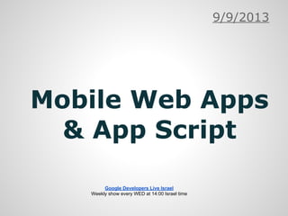 Mobile Web Apps
& App Script
9/9/2013
Google Developers Live Israel
Weekly show every WED at 14:00 Israel time
 