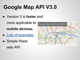 Google Map API V3.0
● Version 3 is faster and
more applicable to
mobile devices.
● Lots of examples
● Simple Waze
web API
 