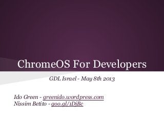ChromeOS For Developers
GDL Israel - May 8th 2013
Ido Green - greenido.wordpress.com
Nissim Betito - goo.gl/1DjBc
 