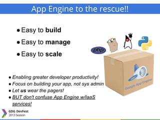 ●Easy to build
●Easy to manage
●Easy to scale
● Enabling greater developer productivity!
● Focus on building your app, not sys admin
● Let us wear the pagers!
● BUT don't confuse App Engine w/IaaS
services!
App Engine to the rescue!!
 