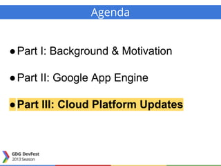 Agenda
●Part I: Background & Motivation
●Part II: Google App Engine
●Part III: Cloud Platform Updates
 