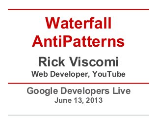 Waterfall
AntiPatterns
Google Developers Live
June 13, 2013
Rick Viscomi
Web Developer, YouTube
 